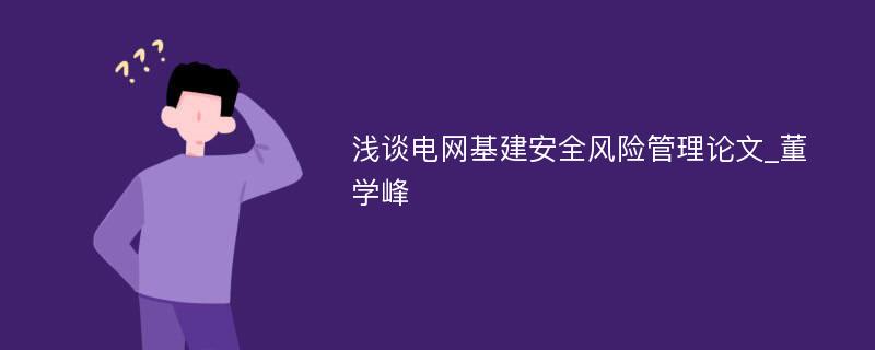 浅谈电网基建安全风险管理论文_董学峰