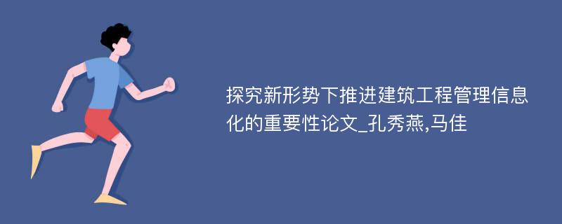 探究新形势下推进建筑工程管理信息化的重要性论文_孔秀燕,马佳