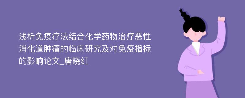 浅析免疫疗法结合化学药物治疗恶性消化道肿瘤的临床研究及对免疫指标的影响论文_唐晓红