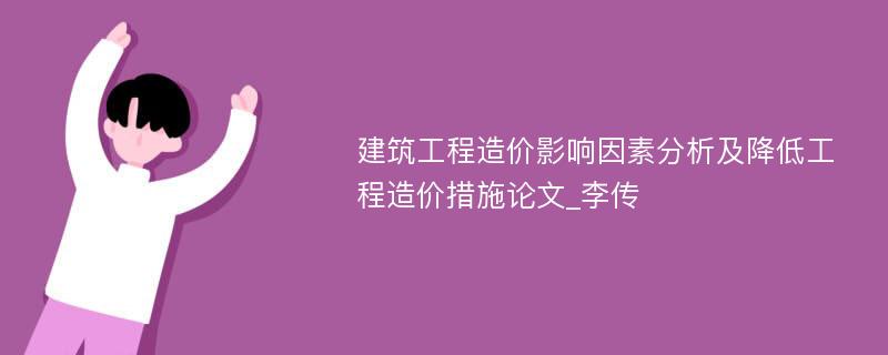 建筑工程造价影响因素分析及降低工程造价措施论文_李传