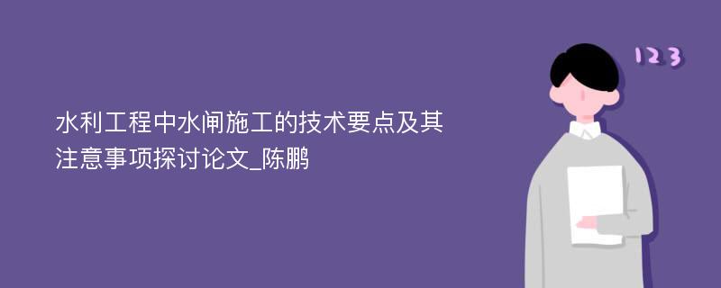 水利工程中水闸施工的技术要点及其注意事项探讨论文_陈鹏