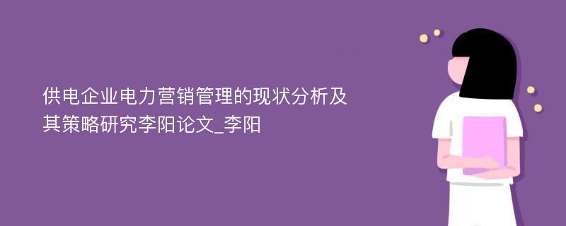 供电企业电力营销管理的现状分析及其策略研究李阳论文_李阳