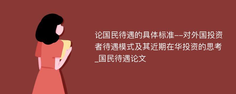 论国民待遇的具体标准--对外国投资者待遇模式及其近期在华投资的思考_国民待遇论文