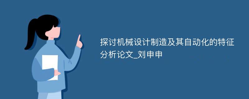 探讨机械设计制造及其自动化的特征分析论文_刘申申