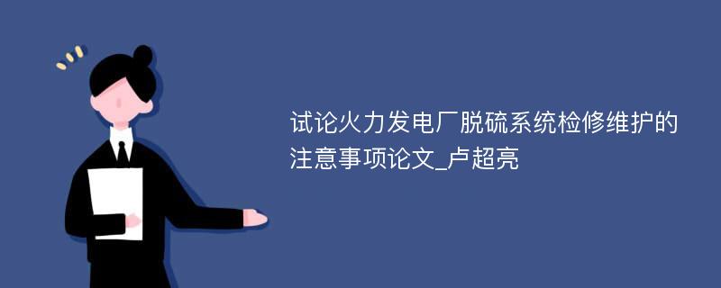 试论火力发电厂脱硫系统检修维护的注意事项论文_卢超亮