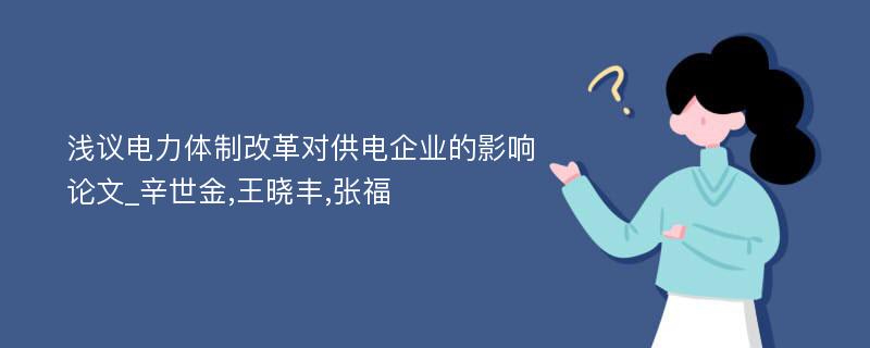 浅议电力体制改革对供电企业的影响论文_辛世金,王晓丰,张福