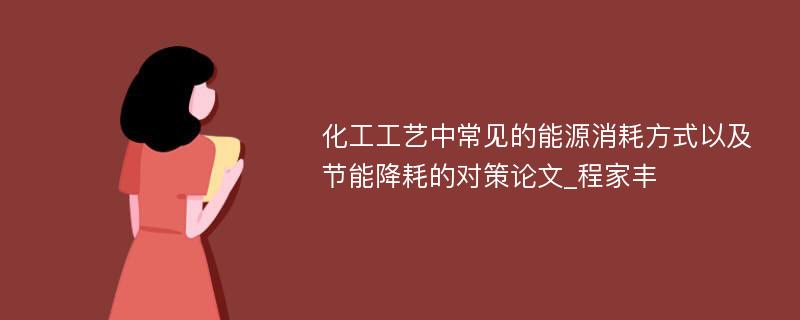 化工工艺中常见的能源消耗方式以及节能降耗的对策论文_程家丰