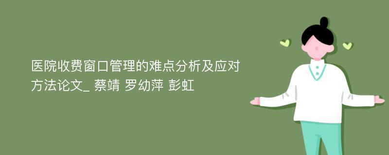 医院收费窗口管理的难点分析及应对方法论文_ 蔡靖 罗幼萍 彭虹