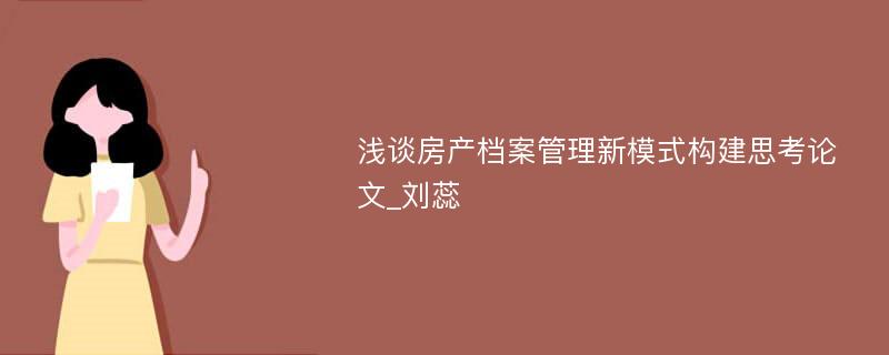 浅谈房产档案管理新模式构建思考论文_刘蕊