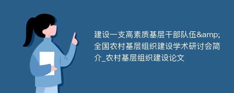 建设一支高素质基层干部队伍&全国农村基层组织建设学术研讨会简介_农村基层组织建设论文