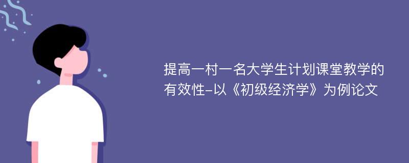 提高一村一名大学生计划课堂教学的有效性-以《初级经济学》为例论文