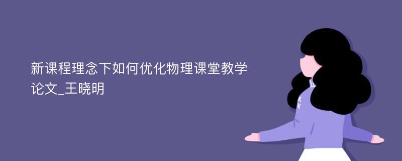 新课程理念下如何优化物理课堂教学论文_王晓明