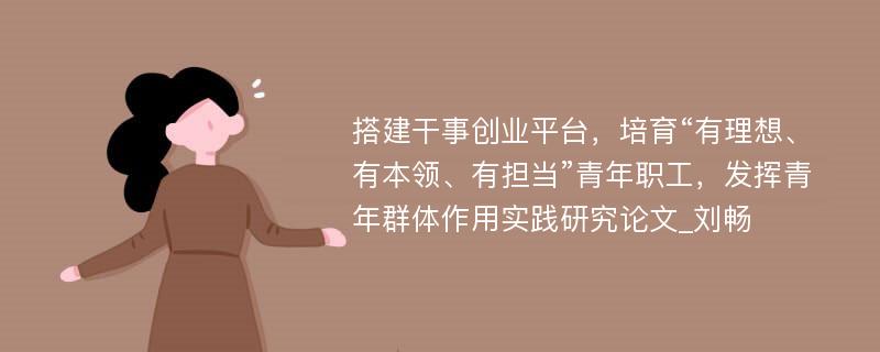 搭建干事创业平台，培育“有理想、有本领、有担当”青年职工，发挥青年群体作用实践研究论文_刘畅