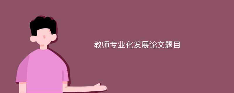 教师专业化发展论文题目