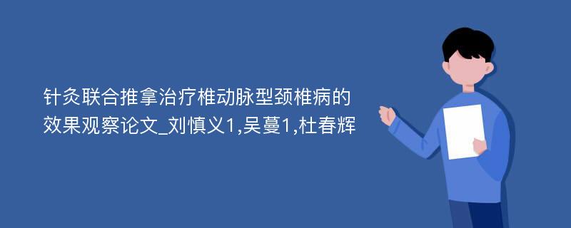 针灸联合推拿治疗椎动脉型颈椎病的效果观察论文_刘慎义1,吴蔓1,杜春辉