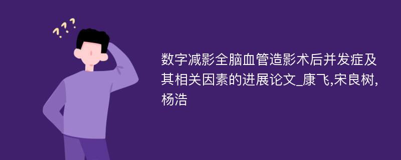 数字减影全脑血管造影术后并发症及其相关因素的进展论文_康飞,宋良树,杨浩