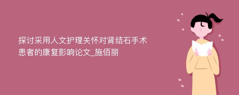 探讨采用人文护理关怀对肾结石手术患者的康复影响论文_施佰丽