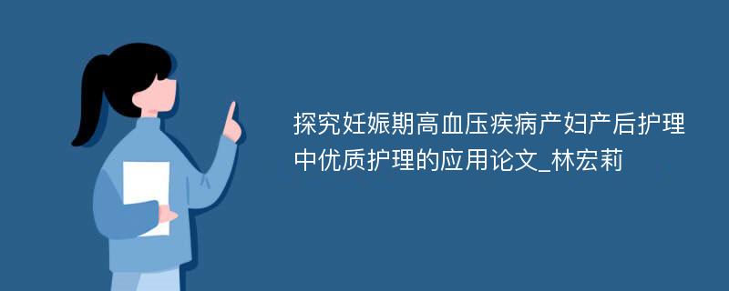 探究妊娠期高血压疾病产妇产后护理中优质护理的应用论文_林宏莉