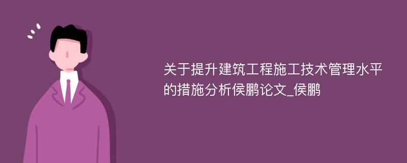 关于提升建筑工程施工技术管理水平的措施分析侯鹏论文_侯鹏