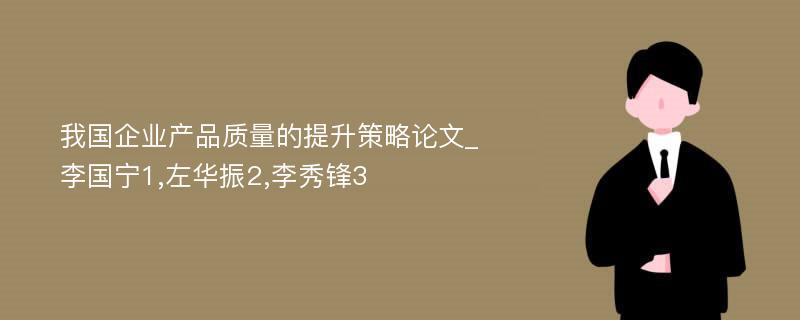 我国企业产品质量的提升策略论文_李国宁1,左华振2,李秀锋3