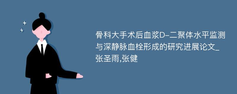 骨科大手术后血浆D-二聚体水平监测与深静脉血栓形成的研究进展论文_张圣雨,张健