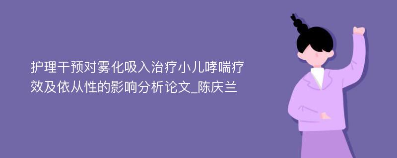 护理干预对雾化吸入治疗小儿哮喘疗效及依从性的影响分析论文_陈庆兰