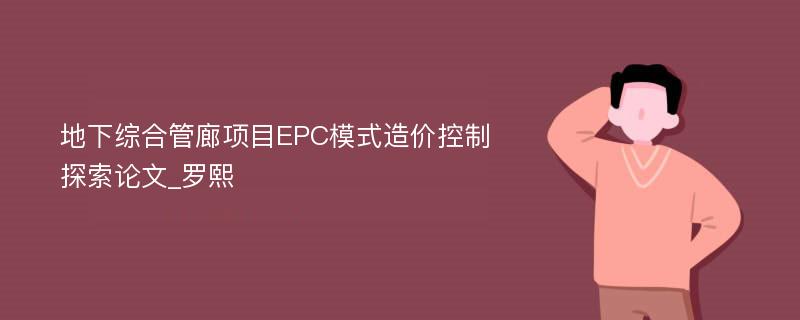 地下综合管廊项目EPC模式造价控制探索论文_罗熙