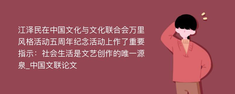 江泽民在中国文化与文化联合会万里风格活动五周年纪念活动上作了重要指示：社会生活是文艺创作的唯一源泉_中国文联论文