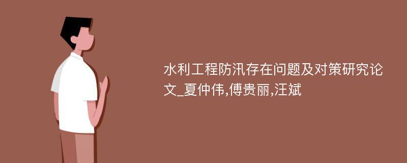 水利工程防汛存在问题及对策研究论文_夏仲伟,傅贵丽,汪斌