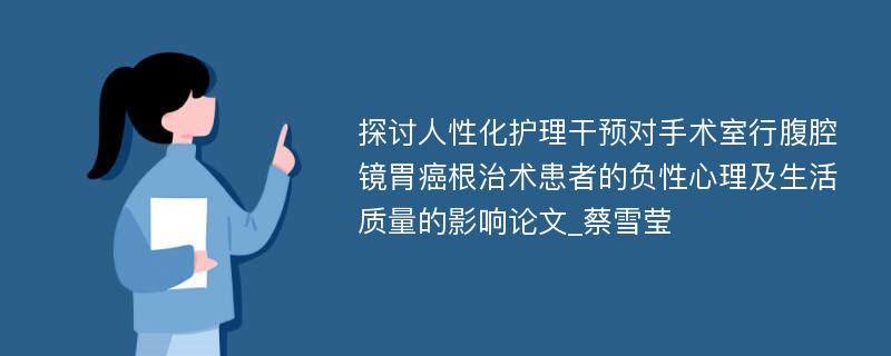 探讨人性化护理干预对手术室行腹腔镜胃癌根治术患者的负性心理及生活质量的影响论文_蔡雪莹