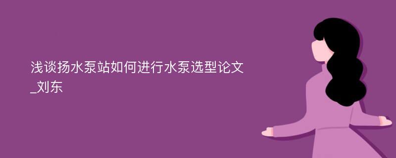 浅谈扬水泵站如何进行水泵选型论文_刘东