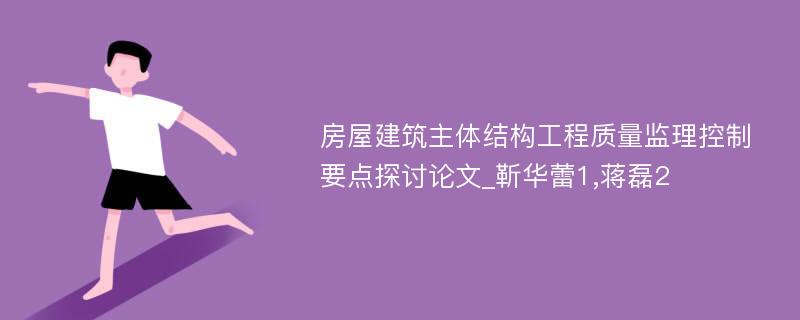 房屋建筑主体结构工程质量监理控制要点探讨论文_靳华蕾1,蒋磊2