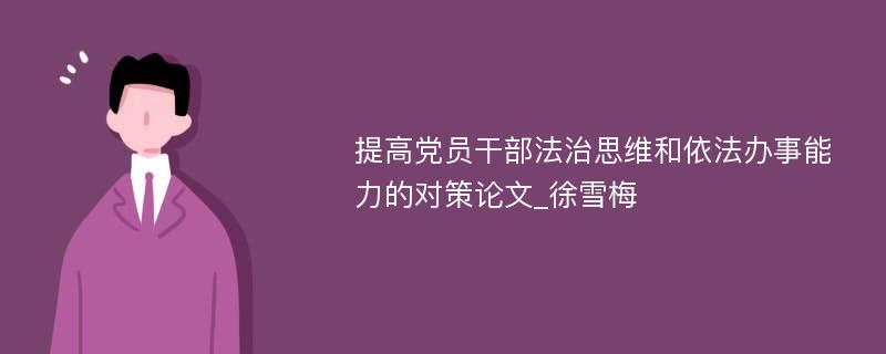 提高党员干部法治思维和依法办事能力的对策论文_徐雪梅