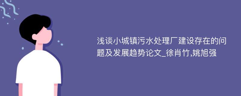 浅谈小城镇污水处理厂建设存在的问题及发展趋势论文_徐肖竹,姚旭强