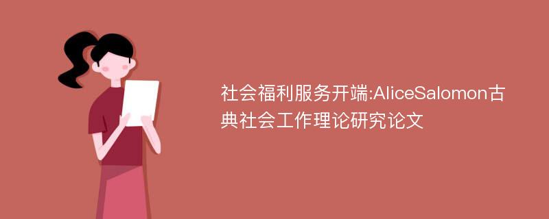 社会福利服务开端:AliceSalomon古典社会工作理论研究论文