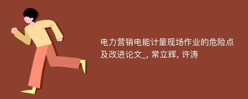 电力营销电能计量现场作业的危险点及改进论文_, 常立辉, 许涛