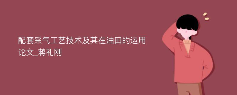 配套采气工艺技术及其在油田的运用论文_蒋礼刚