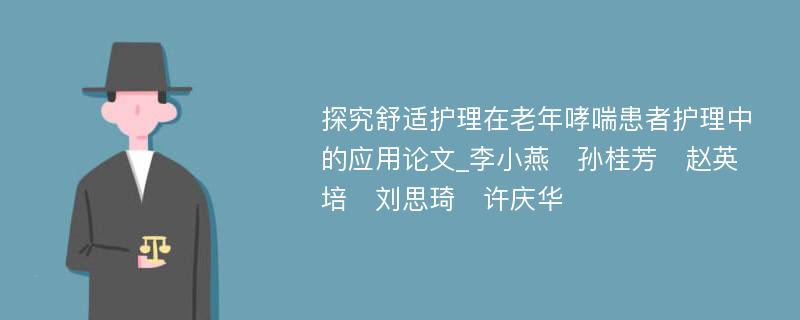 探究舒适护理在老年哮喘患者护理中的应用论文_李小燕　孙桂芳　赵英培　刘思琦　许庆华