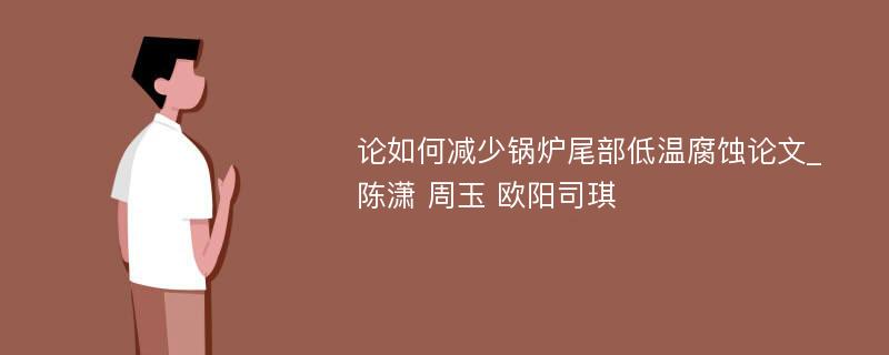 论如何减少锅炉尾部低温腐蚀论文_陈潇 周玉 欧阳司琪