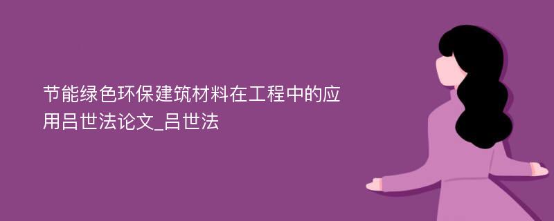 节能绿色环保建筑材料在工程中的应用吕世法论文_吕世法