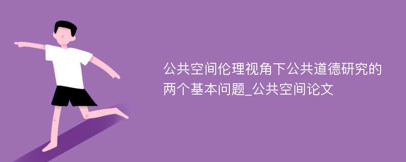 公共空间伦理视角下公共道德研究的两个基本问题_公共空间论文