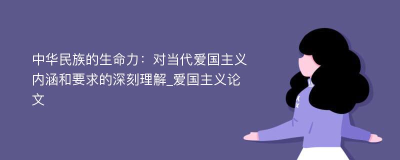 中华民族的生命力：对当代爱国主义内涵和要求的深刻理解_爱国主义论文