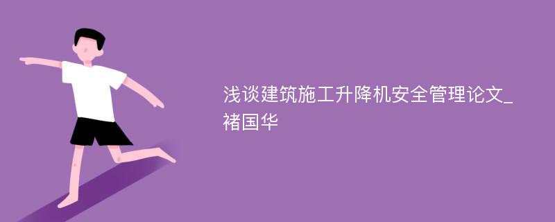 浅谈建筑施工升降机安全管理论文_褚国华