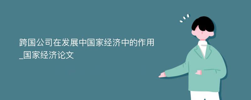 跨国公司在发展中国家经济中的作用_国家经济论文