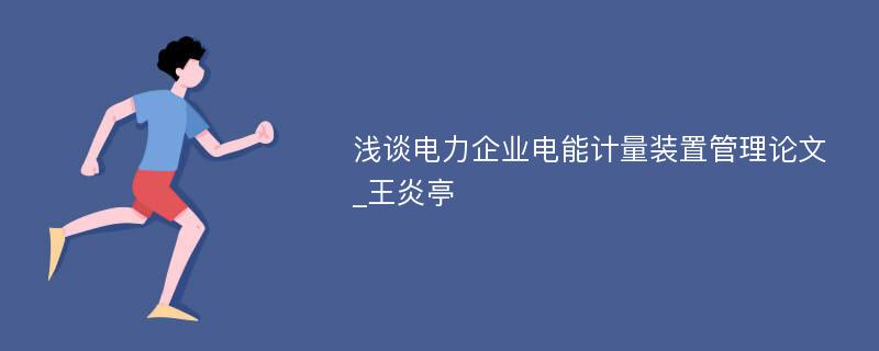 浅谈电力企业电能计量装置管理论文_王炎亭