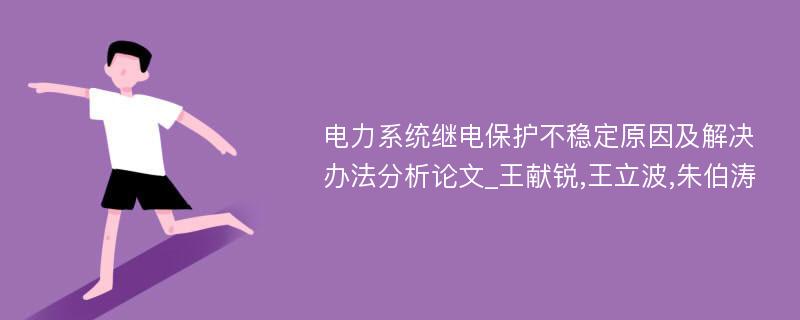 电力系统继电保护不稳定原因及解决办法分析论文_王献锐,王立波,朱伯涛