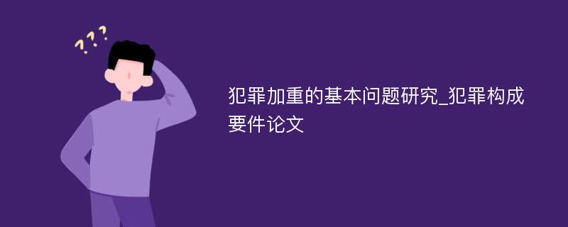 犯罪加重的基本问题研究_犯罪构成要件论文