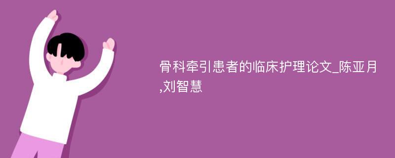 骨科牵引患者的临床护理论文_陈亚月,刘智慧