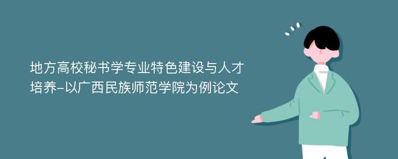 地方高校秘书学专业特色建设与人才培养-以广西民族师范学院为例论文