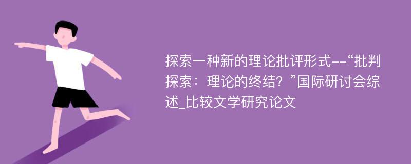 探索一种新的理论批评形式--“批判探索：理论的终结？”国际研讨会综述_比较文学研究论文